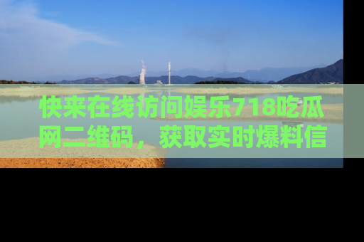 快来在线访问娱乐718吃瓜网二维码，获取实时爆料信息！