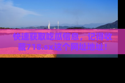 快速获取吃瓜信息，记得收藏718.sx这个网址地址！