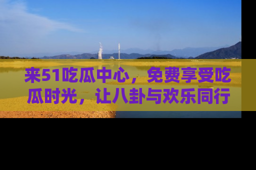 来51吃瓜中心，免费享受吃瓜时光，让八卦与欢乐同行！