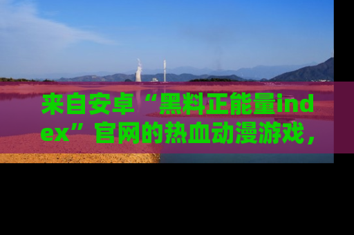 来自安卓“黑料正能量index”官网的热血动漫游戏，聚焦黑料与正能量的精彩时刻