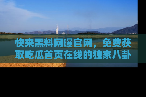 快来黑料网曝官网，免费获取吃瓜首页在线的独家八卦信息！