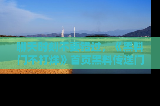 聊天时刻不要错过，《黑料门不打烊》首页黑料传送门一键带你进入奇妙世界！