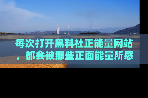 每次打开黑料社正能量网站，都会被那些正面能量所感染，一起加入不打烊的快乐吧！