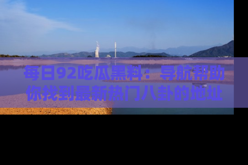 每日92吃瓜黑料：导航帮助你找到最新热门八卦的地址