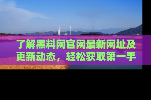 了解黑料网官网最新网址及更新动态，轻松获取第一手娱乐新闻