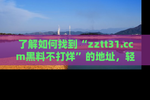 了解如何找到“zztt31.ccm黑料不打烊”的地址，轻松获取最热娱乐八卦与黑料