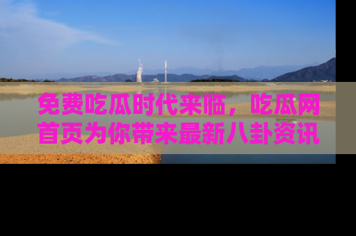免费吃瓜时代来临，吃瓜网首页为你带来最新八卦资讯，快来围观！