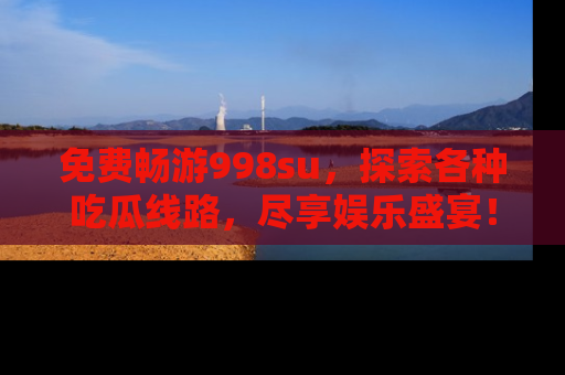 免费畅游998su，探索各种吃瓜线路，尽享娱乐盛宴！
