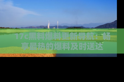 17c黑料爆料更新导航：畅享最热的爆料及时送达