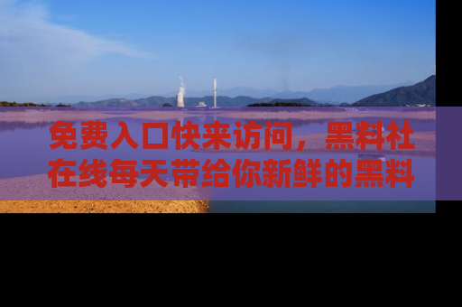 免费入口快来访问，黑料社在线每天带给你新鲜的黑料事件！