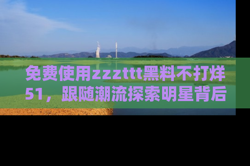 免费使用zzzttt黑料不打烊51，跟随潮流探索明星背后的故事，瘾君子必看！