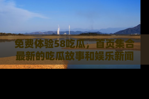 免费体验58吃瓜，首页集合最新的吃瓜故事和娱乐新闻，让你不再错过任何热点！