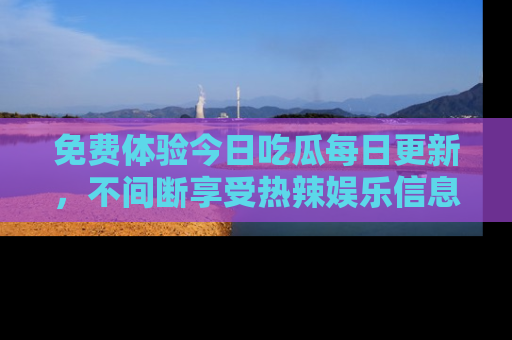 免费体验今日吃瓜每日更新，不间断享受热辣娱乐信息！