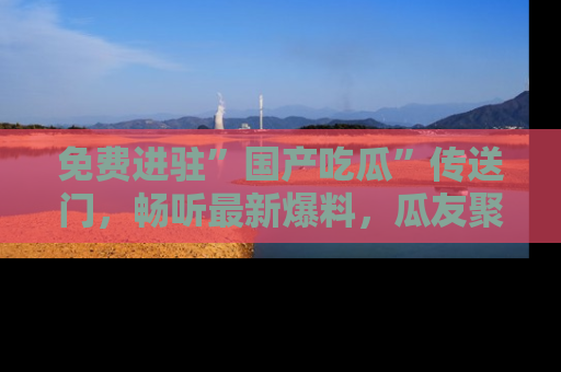 免费进驻”国产吃瓜”传送门，畅听最新爆料，瓜友聚集地等你！