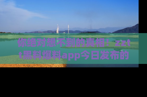 你绝对想不到的真相!zztt黑料爆料app今日发布的黑料让人叫绝!