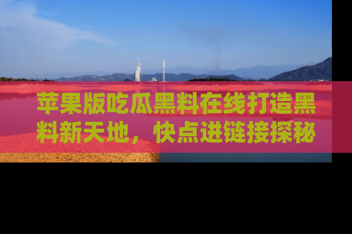 苹果版吃瓜黑料在线打造黑料新天地,快点进链接探秘!