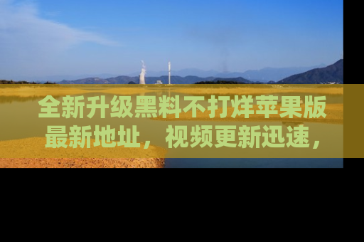 全新升级黑料不打烊苹果版最新地址，视频更新迅速，吃瓜从未如此精彩！