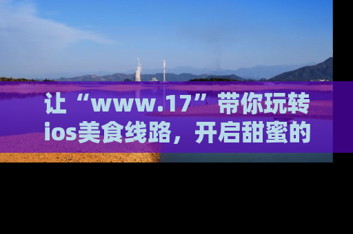 让“www.17”带你玩转ios美食线路，开启甜蜜的吃瓜时光吧！