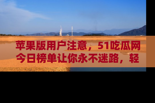 苹果版用户注意,51吃瓜网今日榜单让你永不迷路,轻松吃瓜!