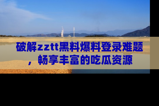 破解zztt黑料爆料登录难题,畅享丰富的吃瓜资源