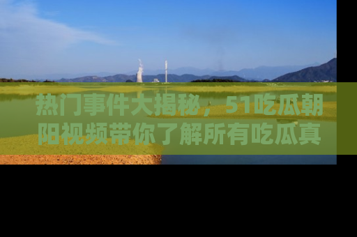 热门事件大揭秘，51吃瓜朝阳视频带你了解所有吃瓜真相
