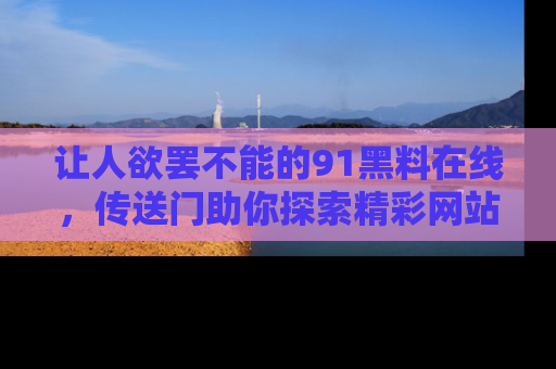 让人欲罢不能的91黑料在线，传送门助你探索精彩网站内幕！