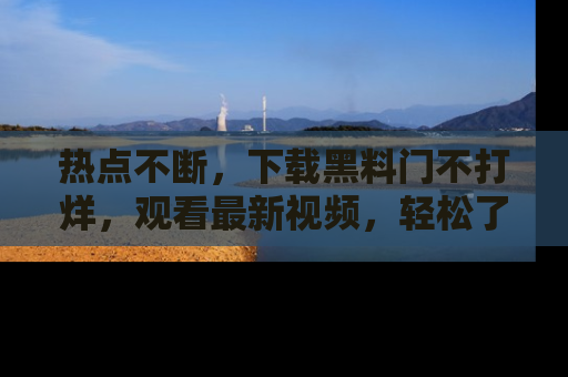 热点不断，下载黑料门不打烊，观看最新视频，轻松了解娱乐八卦！
