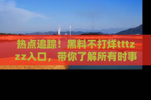 热点追踪！黑料不打烊tttzzz入口，带你了解所有时事动态，赶紧打开网址链接！