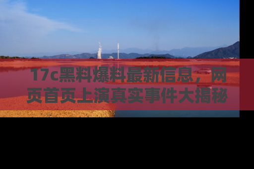 17c黑料爆料最新信息，网页首页上演真实事件大揭秘