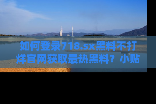 如何登录718.sx黑料不打烊官网获取最热黑料？小贴士带你快速上手！