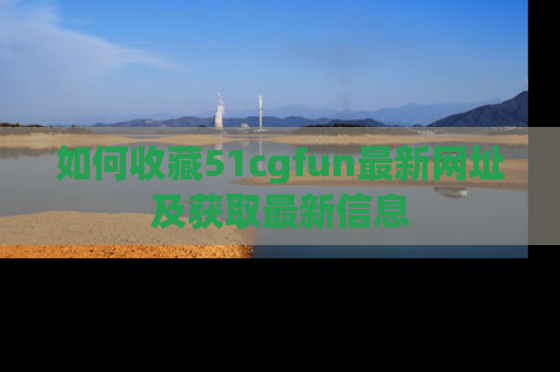 如何收藏51cgfun最新网址及获取最新信息