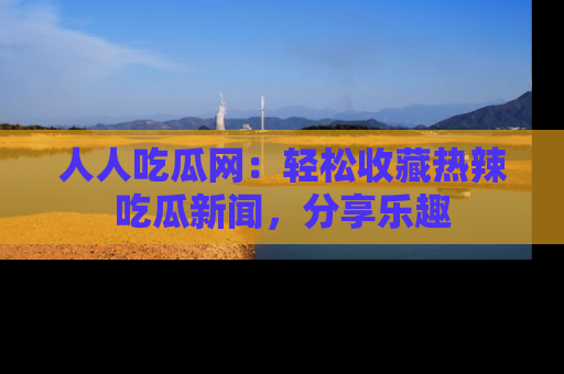 人人吃瓜网：轻松收藏热辣吃瓜新闻，分享乐趣