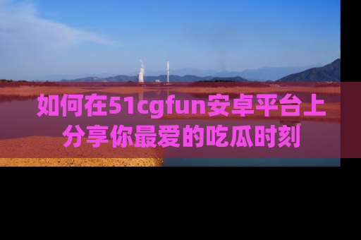 如何在51cgfun安卓平台上分享你最爱的吃瓜时刻