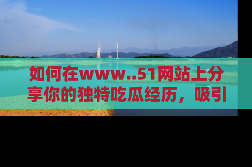 如何在www..51网站上分享你的独特吃瓜经历，吸引更多用户关注