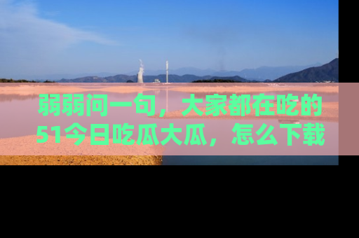 弱弱问一句,大家都在吃的51今日吃瓜大瓜,怎么下载登录才能体验最新入口?