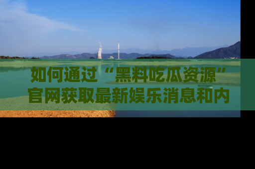 如何通过“黑料吃瓜资源”官网获取最新娱乐消息和内幕爆料