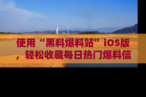 使用“黑料爆料站”iOS版，轻松收藏每日热门爆料信息！