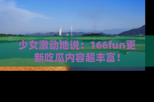 少女激动地说:166fun更新吃瓜内容超丰富!