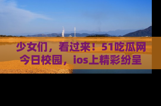 少女们,看过来!51吃瓜网今日校园,ios上精彩纷呈!