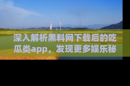 深入解析黑料网下载后的吃瓜类app，发现更多娱乐秘密