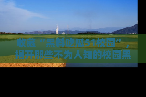 收藏“黑料吃瓜51校园”，揭开那些不为人知的校园黑幕！