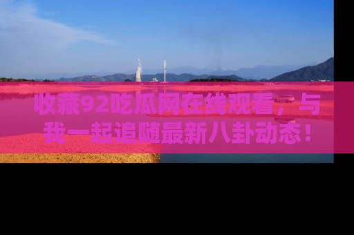 收藏92吃瓜网在线观看，与我一起追随最新八卦动态！