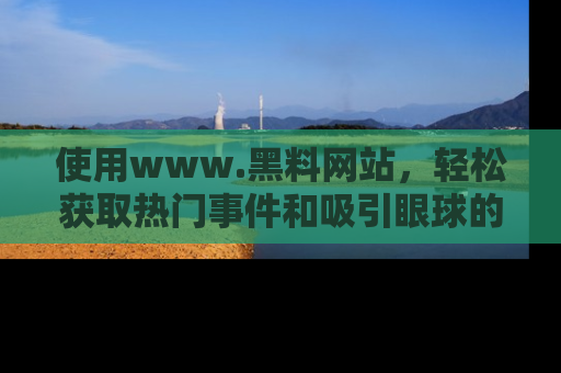 使用www.黑料网站，轻松获取热门事件和吸引眼球的黑料
