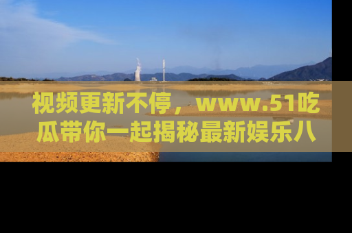视频更新不停，www.51吃瓜带你一起揭秘最新娱乐八卦，畅享信息盛宴！