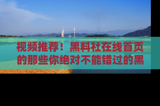 视频推荐！黑料社在线首页的那些你绝对不能错过的黑料