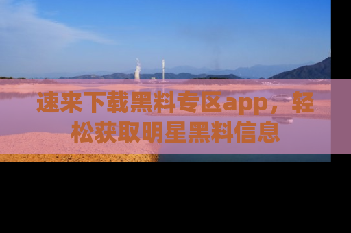 速来下载黑料专区app，轻松获取明星黑料信息