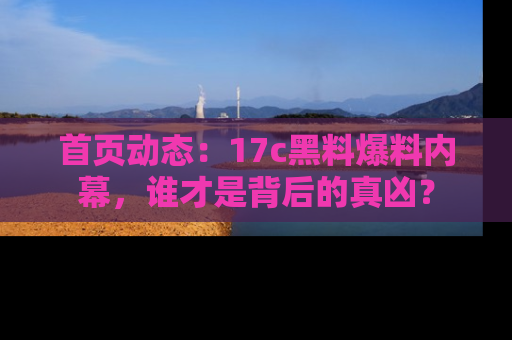 首页动态：17c黑料爆料内幕，谁才是背后的真凶？