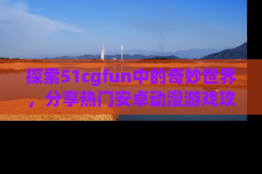 探索51cgfun中的奇妙世界，分享热门安卓动漫游戏攻略！