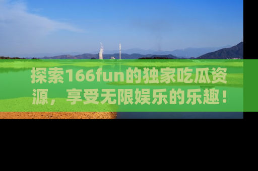 探索166fun的独家吃瓜资源，享受无限娱乐的乐趣！