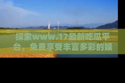 探索www.17最新吃瓜平台，免费享受丰富多彩的娱乐体验！
